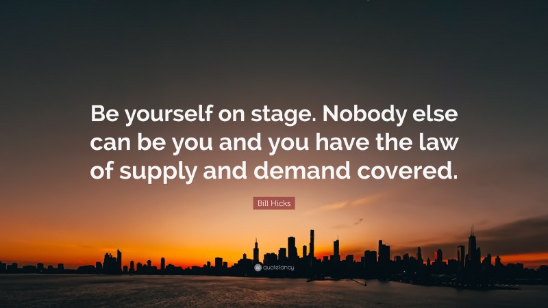Bill Hicks Quote: “Be yourself on stage. Nobody else can be you and you have the law of supply and demand covered.”