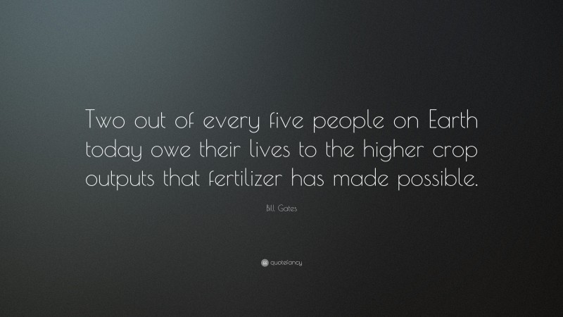 Bill Gates Quote: “Two out of every five people on Earth today owe their lives to the higher crop outputs that fertilizer has made possible.”