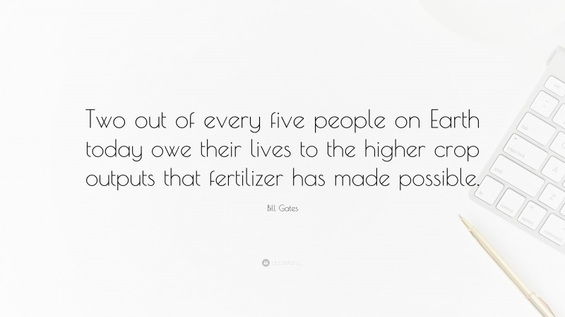 Bill Gates Quote: “Two out of every five people on Earth today owe their lives to the higher crop outputs that fertilizer has made possible.”