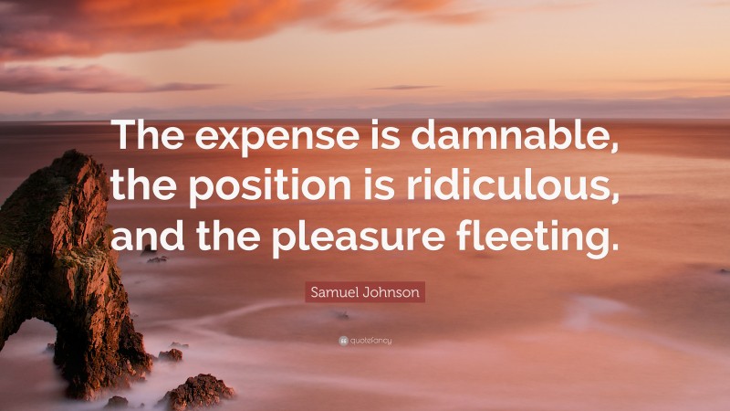 Samuel Johnson Quote: “The expense is damnable, the position is ridiculous, and the pleasure fleeting.”