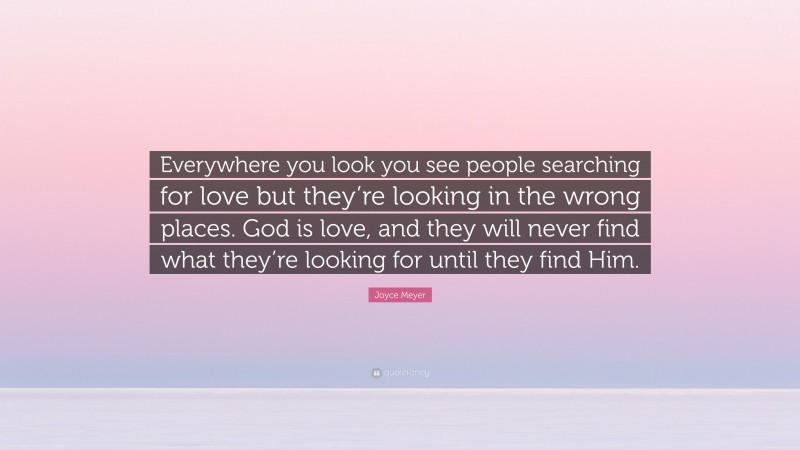Joyce Meyer Quote: “Everywhere you look you see people searching for love but they’re looking in the wrong places. God is love, and they will never find what they’re looking for until they find Him.”