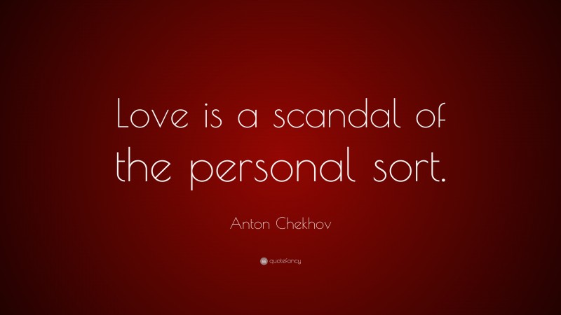 Anton Chekhov Quote: “Love is a scandal of the personal sort.”