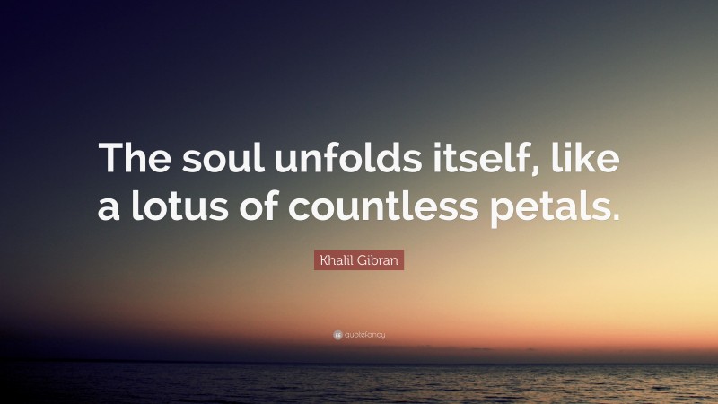 Khalil Gibran Quote: “The soul unfolds itself, like a lotus of countless petals.”