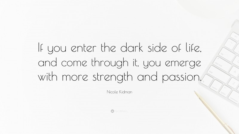 Nicole Kidman Quote: “If you enter the dark side of life, and come through it, you emerge with more strength and passion.”