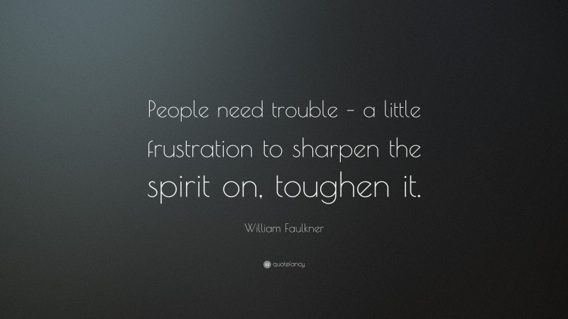William Faulkner Quote: “People need trouble – a little frustration to sharpen the spirit on, toughen it.”