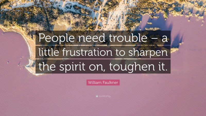 William Faulkner Quote: “People need trouble – a little frustration to sharpen the spirit on, toughen it.”