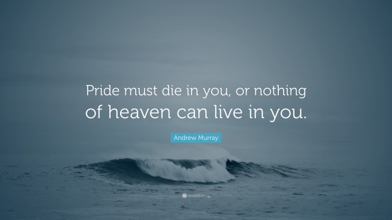 Andrew Murray Quote: “Pride must die in you, or nothing of heaven can live in you.”