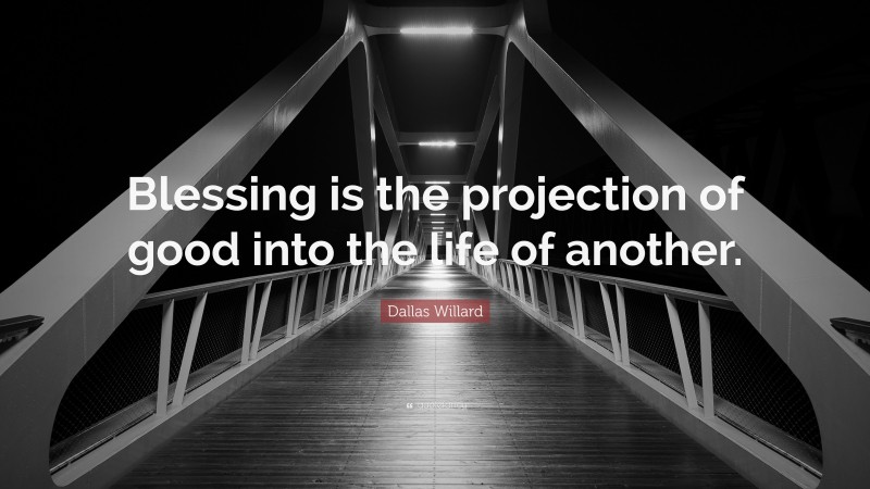 Dallas Willard Quote: “Blessing is the projection of good into the life of another.”
