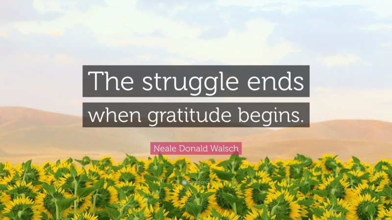 Neale Donald Walsch Quote: “The struggle ends when gratitude begins.”