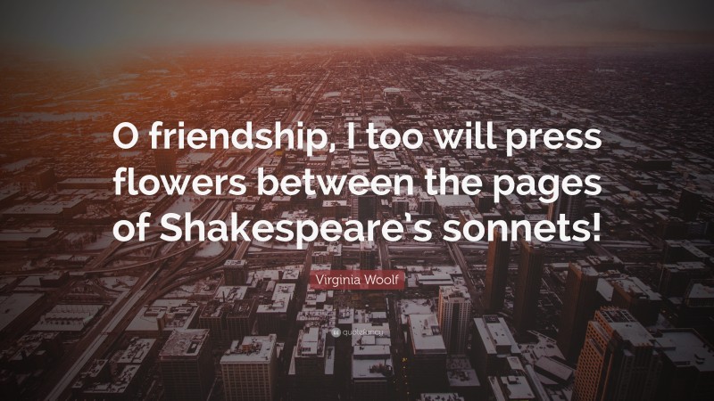 Virginia Woolf Quote: “O friendship, I too will press flowers between the pages of Shakespeare’s sonnets!”