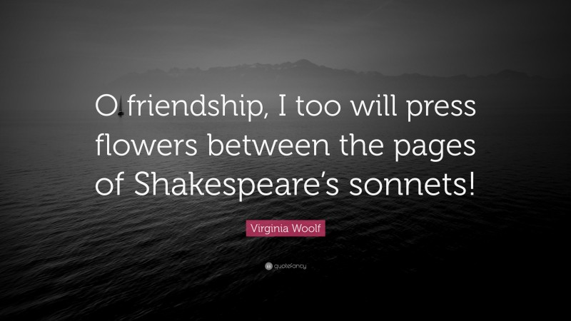 Virginia Woolf Quote: “O friendship, I too will press flowers between the pages of Shakespeare’s sonnets!”