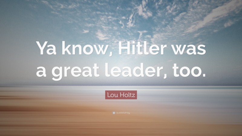 Lou Holtz Quote: “Ya know, Hitler was a great leader, too.”