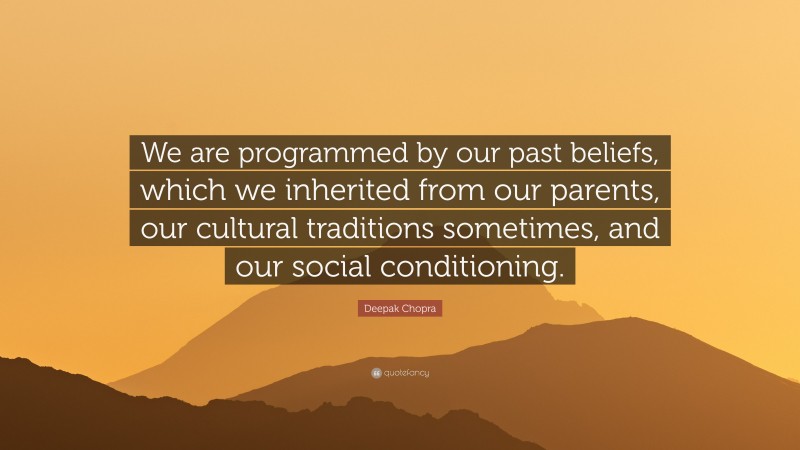 Deepak Chopra Quote: “We are programmed by our past beliefs, which we inherited from our parents, our cultural traditions sometimes, and our social conditioning.”