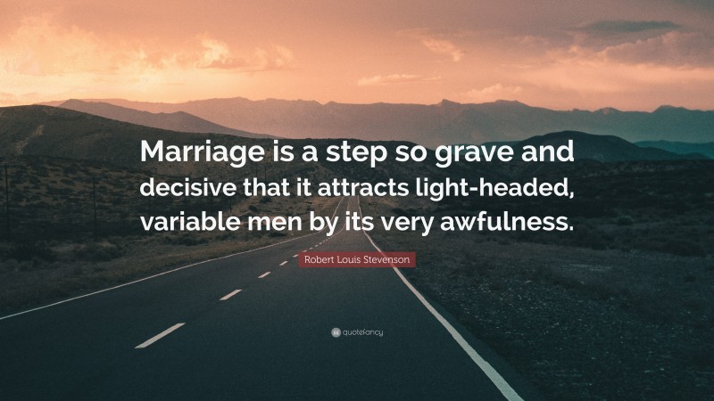 Robert Louis Stevenson Quote: “Marriage is a step so grave and decisive that it attracts light-headed, variable men by its very awfulness.”