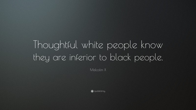 Malcolm X Quote: “Thoughtful white people know they are inferior to black people.”