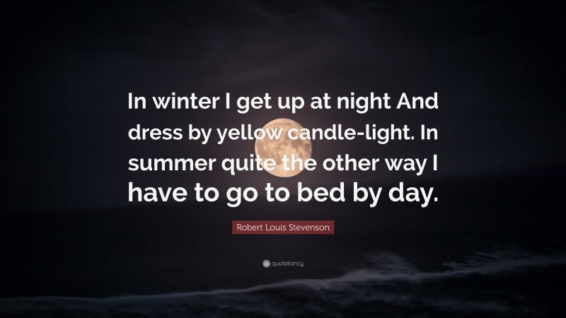 Robert Louis Stevenson Quote: “In winter I get up at night And dress by yellow candle-light. In summer quite the other way I have to go to bed by day.”