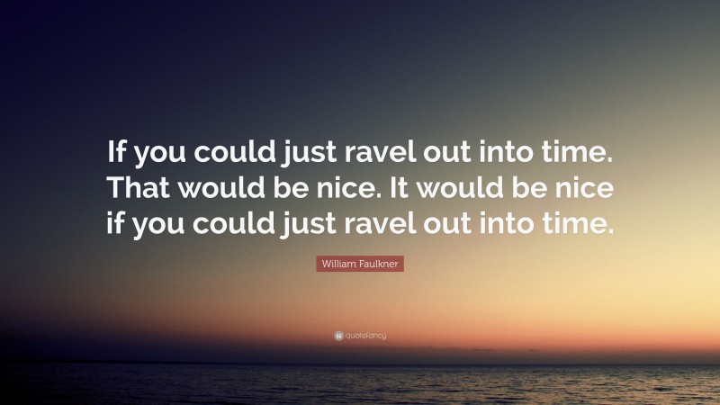 William Faulkner Quote: “If you could just ravel out into time. That would be nice. It would be nice if you could just ravel out into time.”