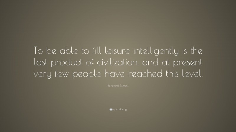 Bertrand Russell Quote: “To be able to fill leisure intelligently is the last product of civilization, and at present very few people have reached this level.”
