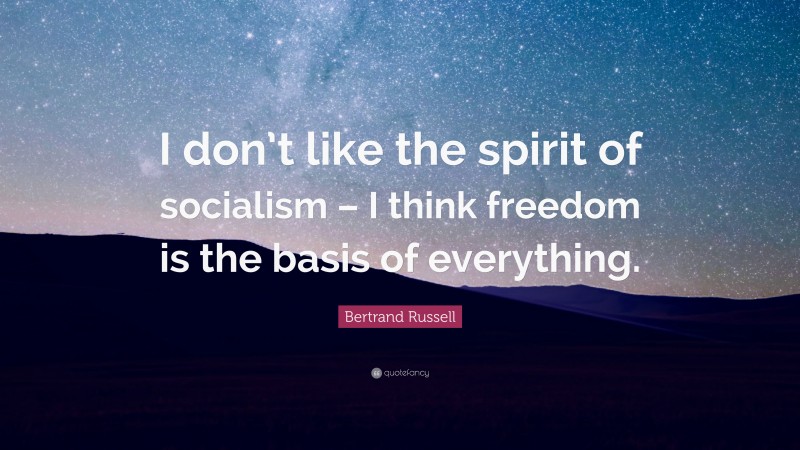 Bertrand Russell Quote: “I don’t like the spirit of socialism – I think freedom is the basis of everything.”