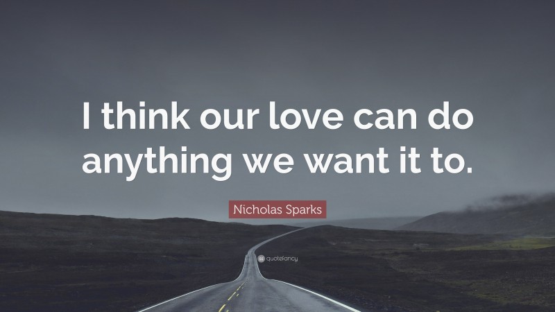 Nicholas Sparks Quote: “I think our love can do anything we want it to.”