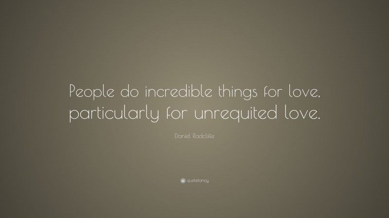 Daniel Radcliffe Quote: “People do incredible things for love, particularly for unrequited love.”