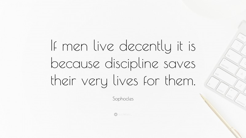Sophocles Quote: “If men live decently it is because discipline saves their very lives for them.”