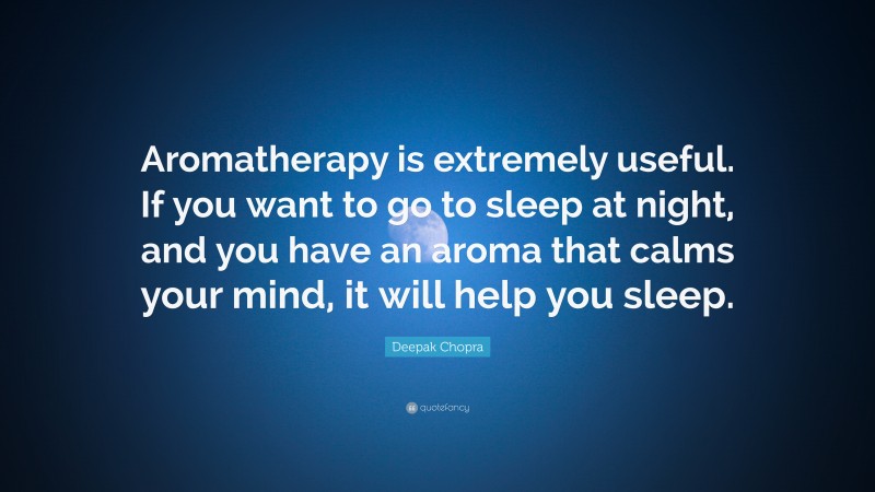 Deepak Chopra Quote: “Aromatherapy is extremely useful. If you want to go to sleep at night, and you have an aroma that calms your mind, it will help you sleep.”