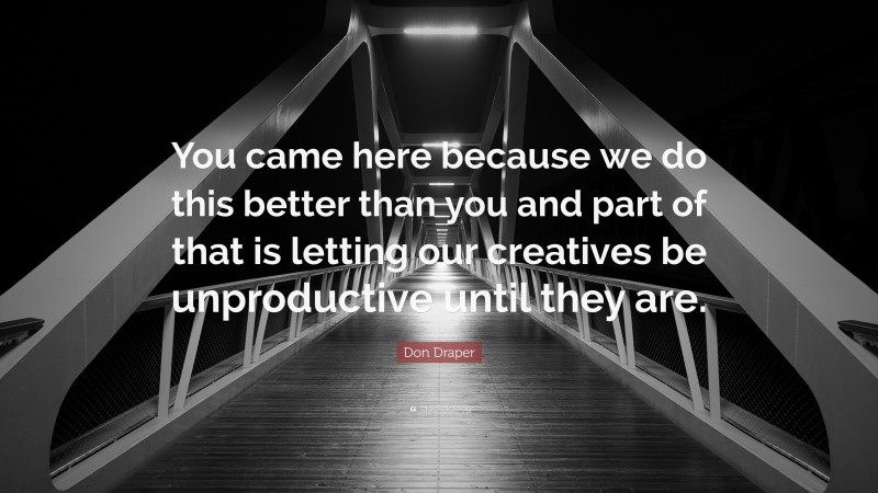 Don Draper Quote: “You came here because we do this better than you and part of that is letting our creatives be unproductive until they are.”