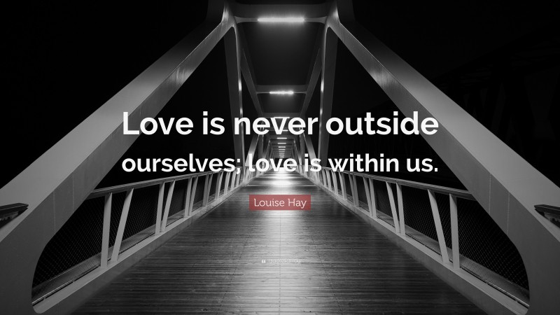 Louise Hay Quote: “Love is never outside ourselves; love is within us.”