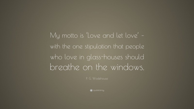 P. G. Wodehouse Quote: “My motto is ‘Love and let love’ – with the one stipulation that people who love in glass-houses should breathe on the windows.”