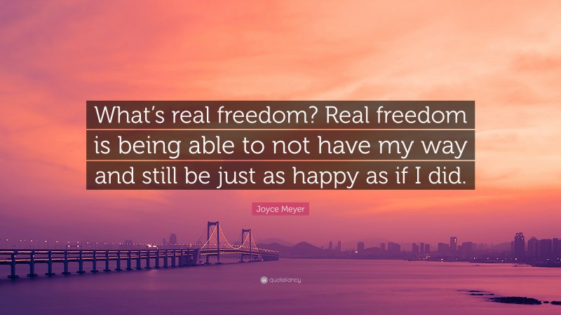 Joyce Meyer Quote: “What’s real freedom? Real freedom is being able to not have my way and still be just as happy as if I did.”