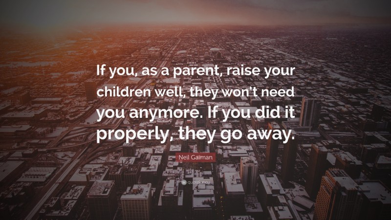 Neil Gaiman Quote: “If you, as a parent, raise your children well, they won’t need you anymore. If you did it properly, they go away.”