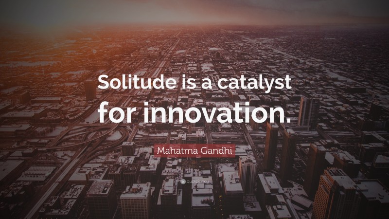 Mahatma Gandhi Quote: “Solitude is a catalyst for innovation.”