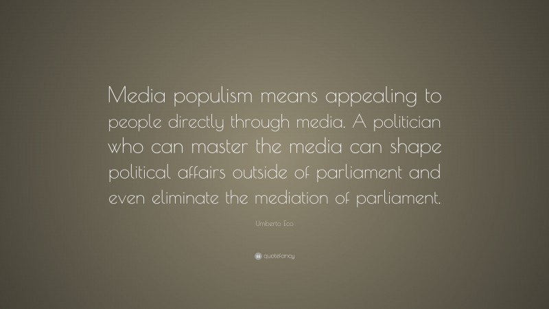 Umberto Eco Quote: “Media populism means appealing to people directly through media. A politician who can master the media can shape political affairs outside of parliament and even eliminate the mediation of parliament.”