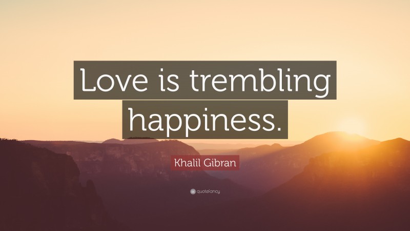 Khalil Gibran Quote: “Love is trembling happiness.”