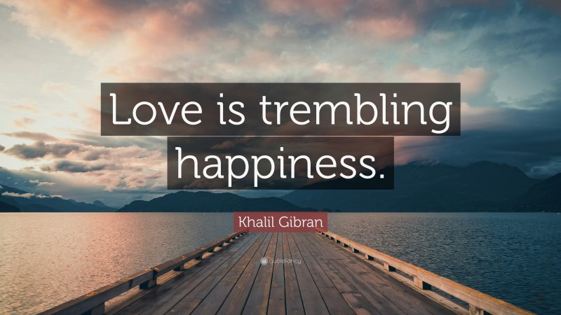 Khalil Gibran Quote: “Love is trembling happiness.”