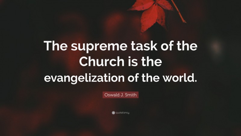Oswald J. Smith Quote: “The supreme task of the Church is the evangelization of the world.”