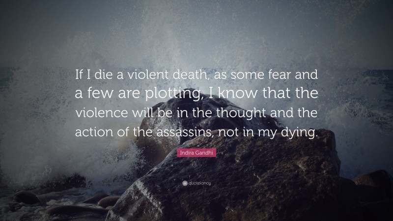Indira Gandhi Quote: “If I die a violent death, as some fear and a few are plotting, I know that the violence will be in the thought and the action of the assassins, not in my dying.”