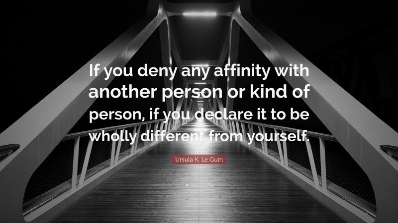 Ursula K. Le Guin Quote: “If you deny any affinity with another person or kind of person, if you declare it to be wholly different from yourself.”