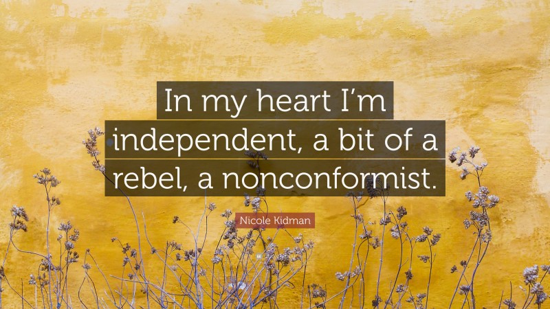 Nicole Kidman Quote: “In my heart I’m independent, a bit of a rebel, a nonconformist.”