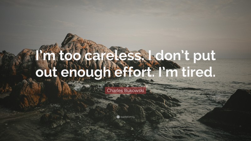 Charles Bukowski Quote: “I’m too careless. I don’t put out enough effort. I’m tired.”