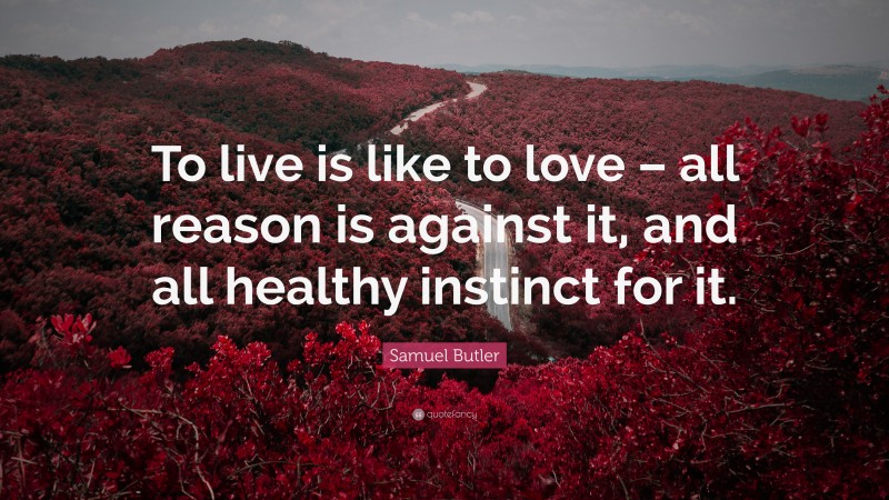 Samuel Butler Quote: “To live is like to love – all reason is against it, and all healthy instinct for it.”