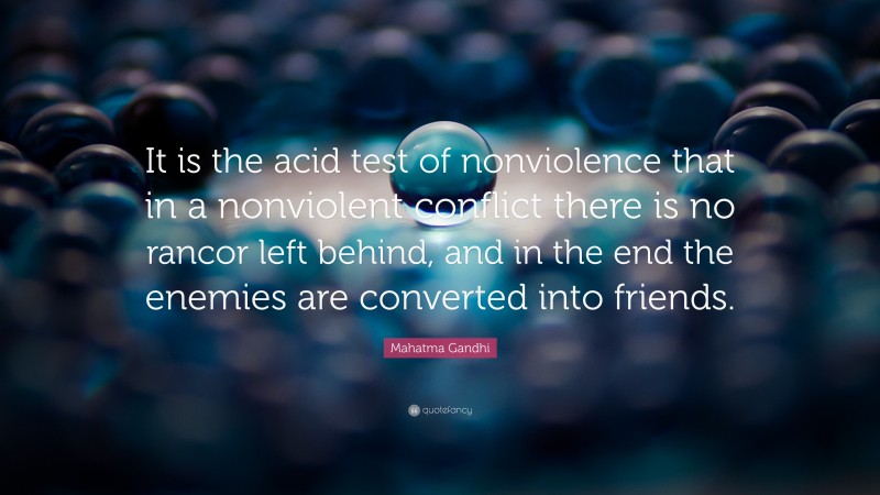 Mahatma Gandhi Quote: “It is the acid test of nonviolence that in a nonviolent conflict there is no rancor left behind, and in the end the enemies are converted into friends.”