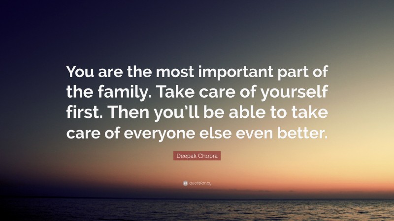 Deepak Chopra Quote: “You are the most important part of the family. Take care of yourself first. Then you’ll be able to take care of everyone else even better.”