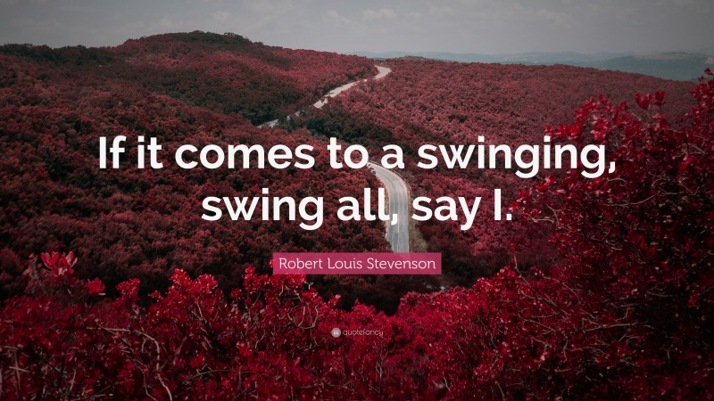 Robert Louis Stevenson Quote: “If it comes to a swinging, swing all, say I.”