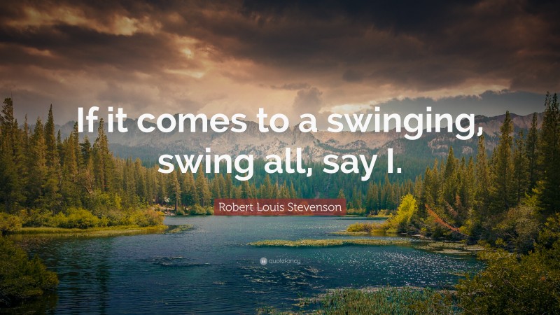 Robert Louis Stevenson Quote: “If it comes to a swinging, swing all, say I.”