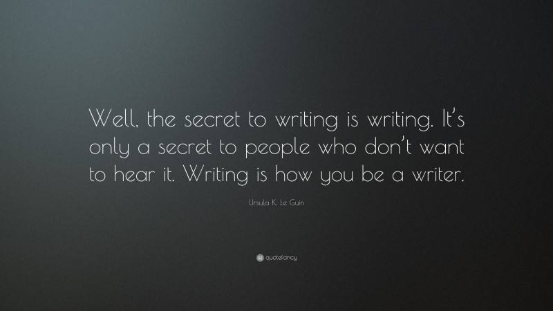 Ursula K. Le Guin Quote: “Well, the secret to writing is writing. It’s only a secret to people who don’t want to hear it. Writing is how you be a writer.”