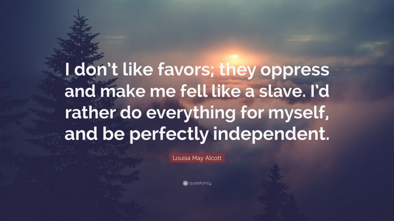 Louisa May Alcott Quote: “I don’t like favors; they oppress and make me fell like a slave. I’d rather do everything for myself, and be perfectly independent.”