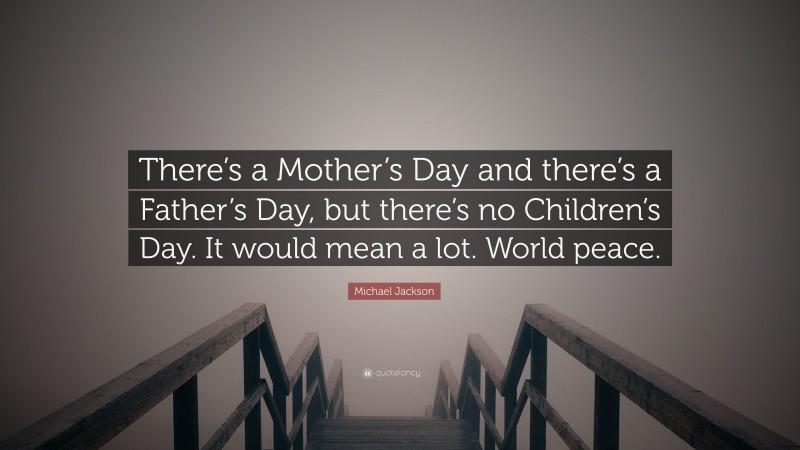 Michael Jackson Quote: “There’s a Mother’s Day and there’s a Father’s Day, but there’s no Children’s Day. It would mean a lot. World peace.”
