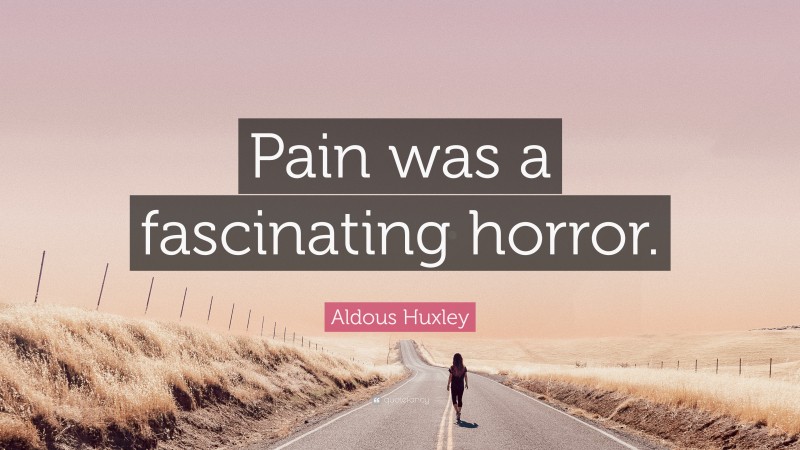 Aldous Huxley Quote: “Pain was a fascinating horror.”